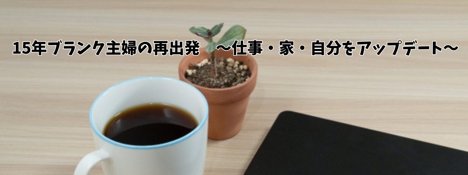 15年ブランク主婦の再出発〜仕事・家・自分をアップデート〜